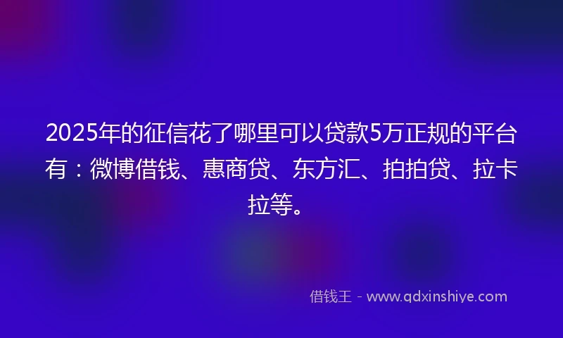 2025年的征信花了哪里可以贷款5万正规的平台有：微博借钱、惠商贷、东方汇、拍拍贷、拉卡拉等。