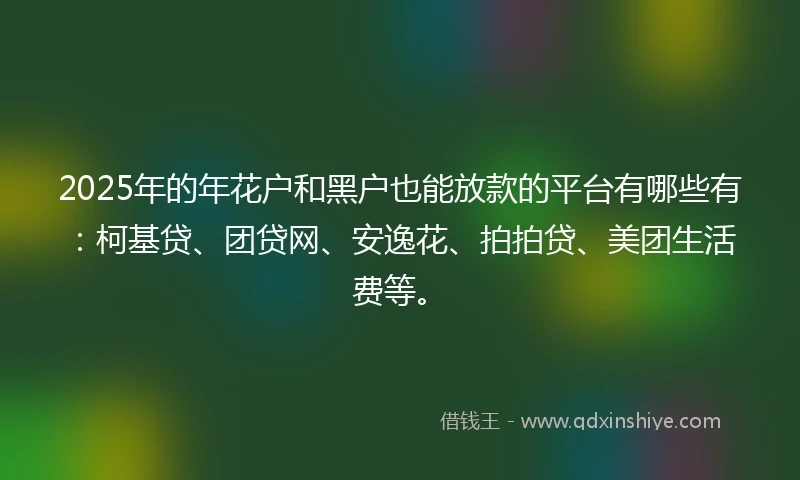 2025年的年花户和黑户也能放款的平台有哪些有：柯基贷、团贷网、安逸花、拍拍贷、美团生活费等。