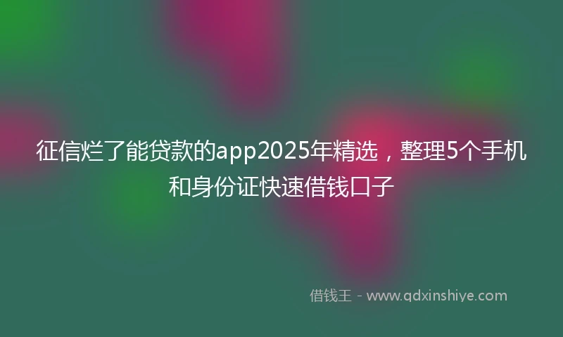 征信烂了能贷款的app2025年精选，整理5个手机和身份证快速借钱口子
