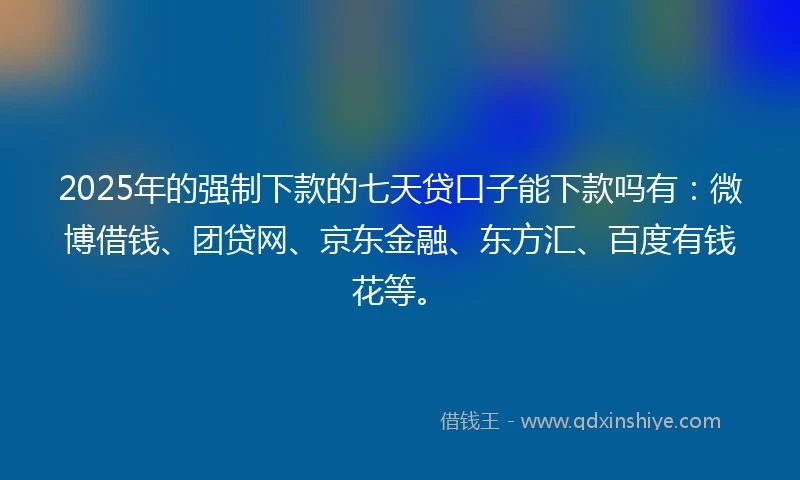 2025年的强制下款的七天贷口子能下款吗有：微博借钱、团贷网、京东金融、东方汇、百度有钱花等。