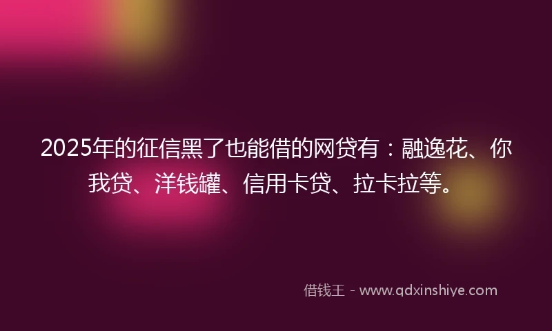 2025年的征信黑了也能借的网贷有：融逸花、你我贷、洋钱罐、信用卡贷、拉卡拉等。