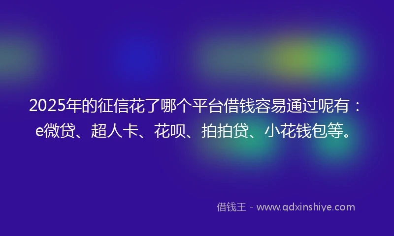 2025年的征信花了哪个平台借钱容易通过呢有：e微贷、超人卡、花呗、拍拍贷、小花钱包等。