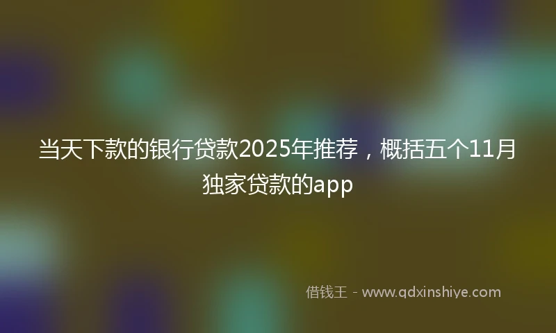 当天下款的银行贷款2025年推荐，概括五个11月独家贷款的app