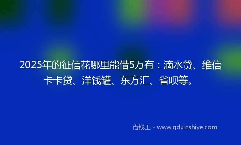 2025年的征信花哪里能借5万有：滴水贷、维信卡卡贷、洋钱罐、东方汇、省呗等。