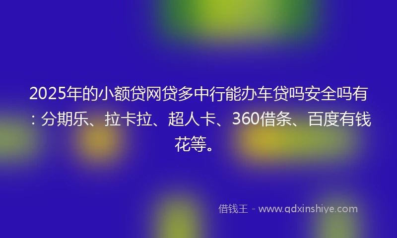 2025年的小额贷网贷多中行能办车贷吗安全吗有：分期乐、拉卡拉、超人卡、360借条、百度有钱花等。