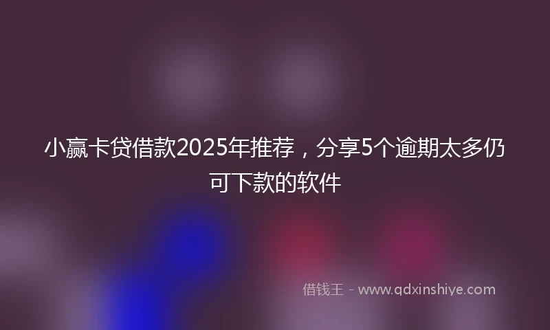 小赢卡贷借款2025年推荐，分享5个逾期太多仍可下款的软件