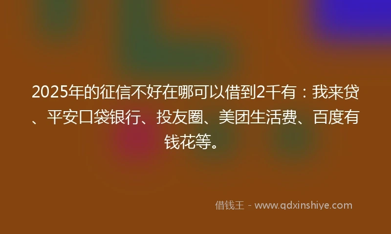 2025年的征信不好在哪可以借到2千有：我来贷、平安口袋银行、投友圈、美团生活费、百度有钱花等。