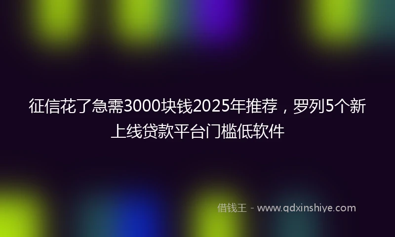 征信花了急需3000块钱2025年推荐，罗列5个新上线贷款平台门槛低软件