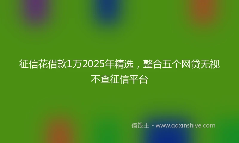 征信花借款1万2025年精选，整合五个网贷无视不查征信平台