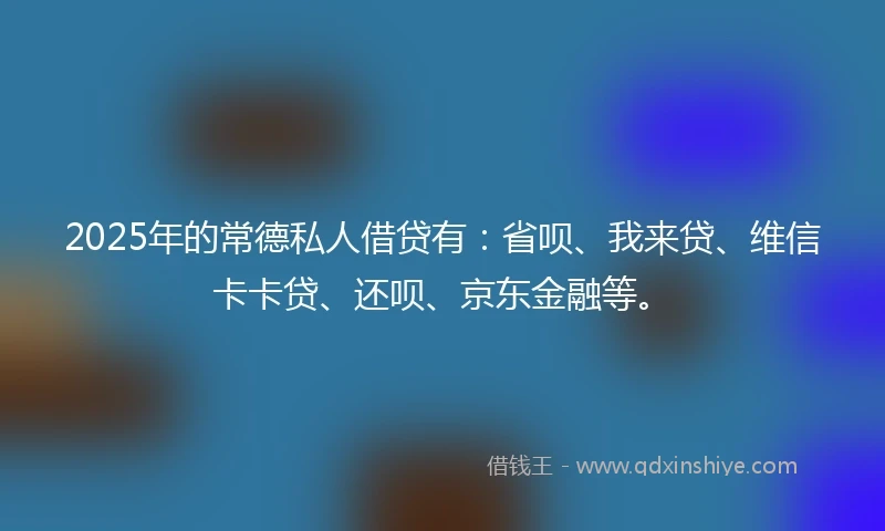 2025年的常德私人借贷有：省呗、我来贷、维信卡卡贷、还呗、京东金融等。