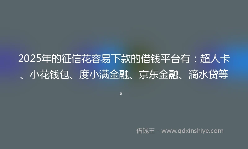 2025年的征信花容易下款的借钱平台有：超人卡、小花钱包、度小满金融、京东金融、滴水贷等。