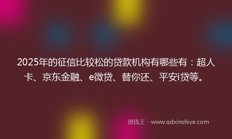 2025年的征信比较松的贷款机构有哪些有：超人卡、京东金融、e微贷、替你还、平安i贷等。