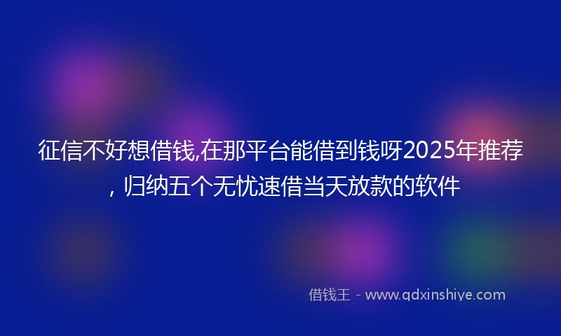 征信不好想借钱,在那平台能借到钱呀2025年推荐，归纳五个无忧速借当天放款的软件