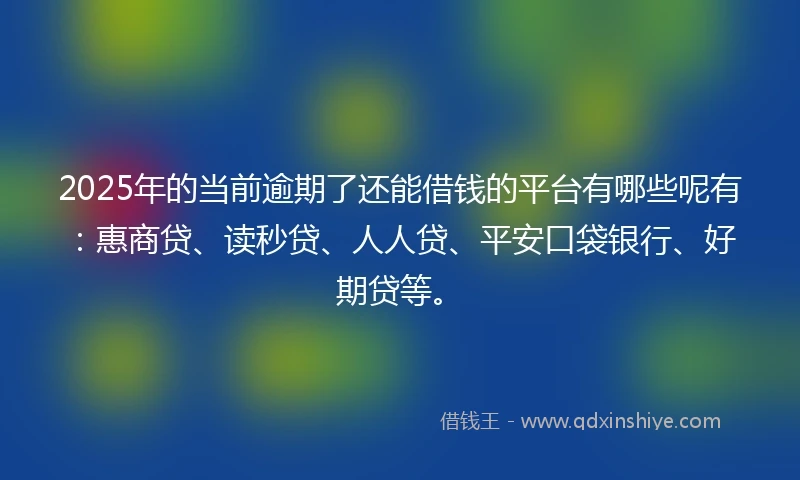 2025年的当前逾期了还能借钱的平台有哪些呢有：惠商贷、读秒贷、人人贷、平安口袋银行、好期贷等。