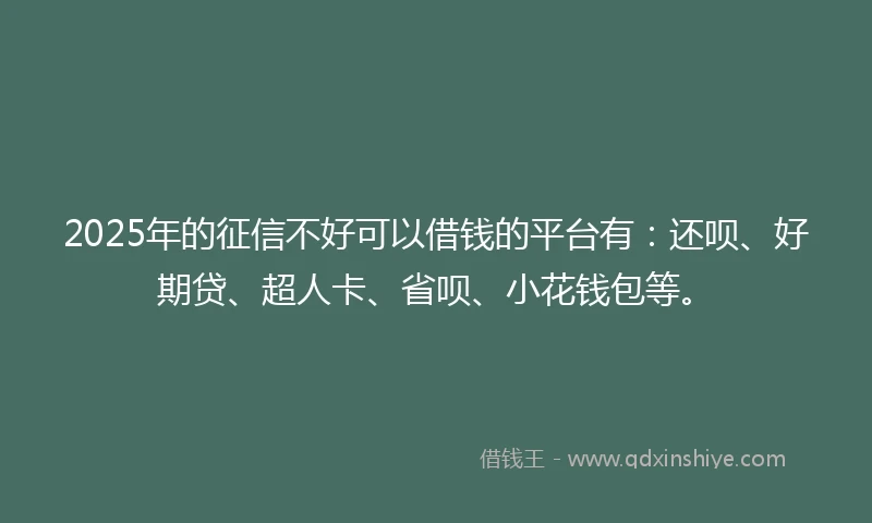 2025年的征信不好可以借钱的平台有：还呗、好期贷、超人卡、省呗、小花钱包等。