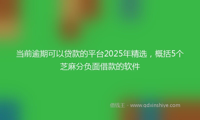 当前逾期可以贷款的平台2025年精选，概括5个芝麻分负面借款的软件