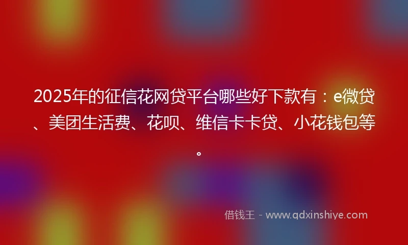 2025年的征信花网贷平台哪些好下款有：e微贷、美团生活费、花呗、维信卡卡贷、小花钱包等。