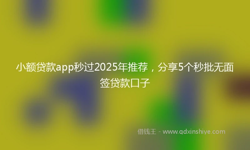 小额贷款app秒过2025年推荐，分享5个秒批无面签贷款口子