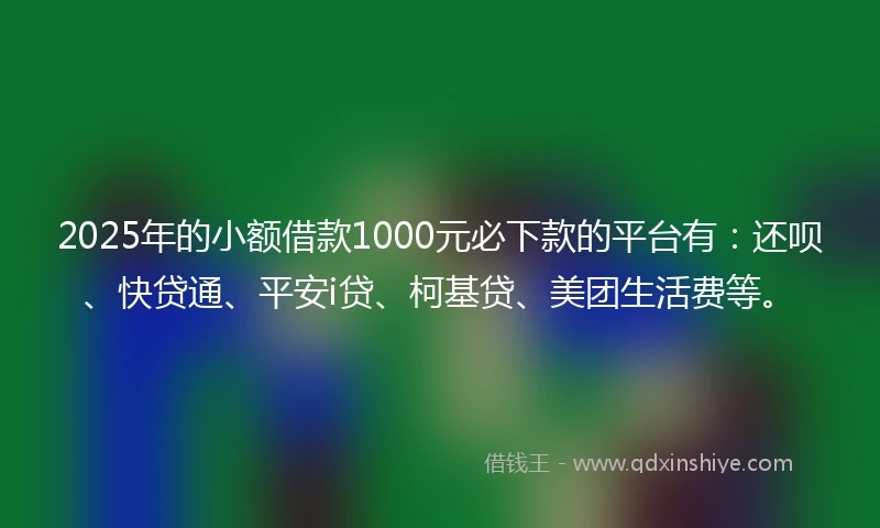 2025年的小额借款1000元必下款的平台有：还呗、快贷通、平安i贷、柯基贷、美团生活费等。