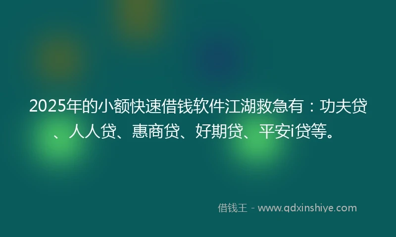 2025年的小额快速借钱软件江湖救急有：功夫贷、人人贷、惠商贷、好期贷、平安i贷等。