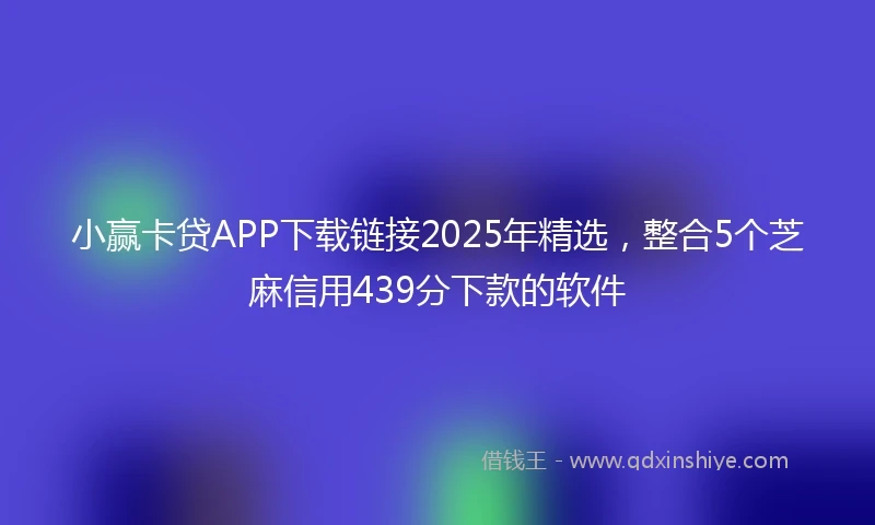 小赢卡贷APP下载链接2025年精选，整合5个芝麻信用439分下款的软件