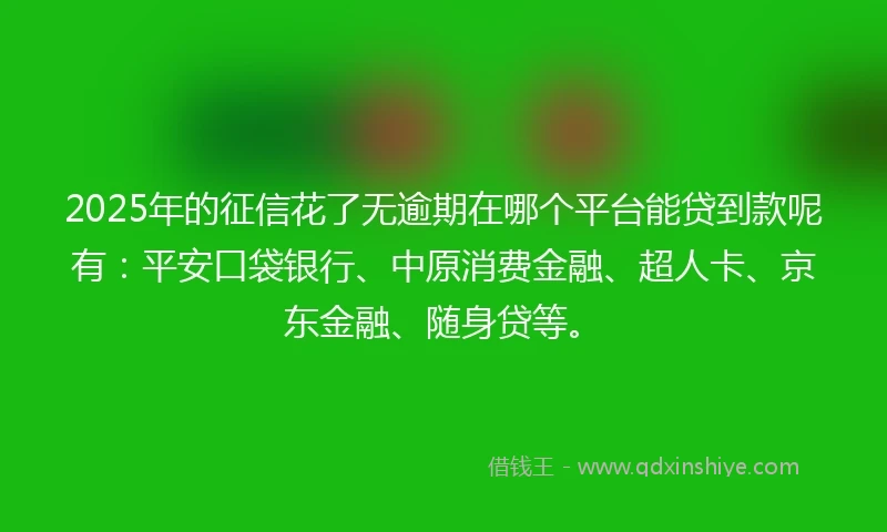 2025年的征信花了无逾期在哪个平台能贷到款呢有：平安口袋银行、中原消费金融、超人卡、京东金融、随身贷等。