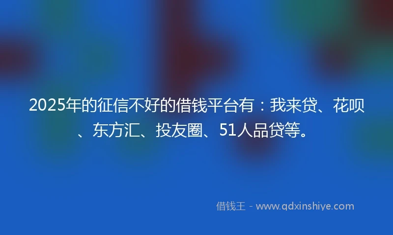 2025年的征信不好的借钱平台有：我来贷、花呗、东方汇、投友圈、51人品贷等。