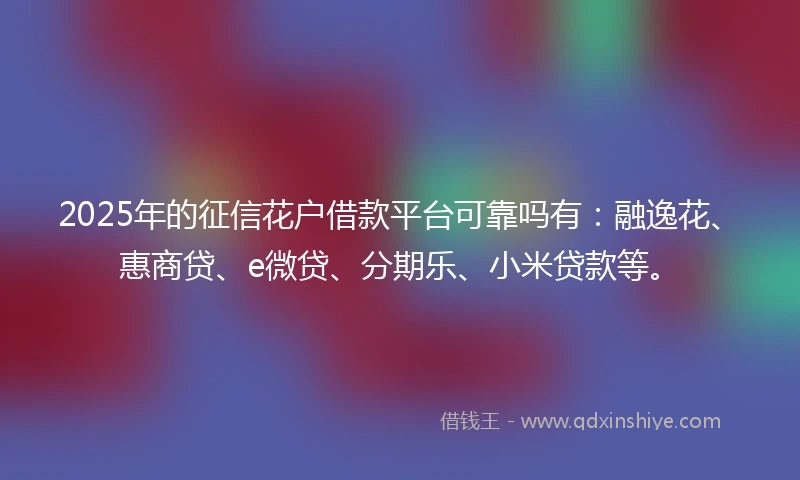 2025年的征信花户借款平台可靠吗有：融逸花、惠商贷、e微贷、分期乐、小米贷款等。