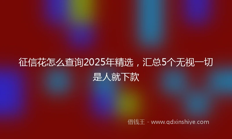 征信花怎么查询2025年精选，汇总5个无视一切是人就下款