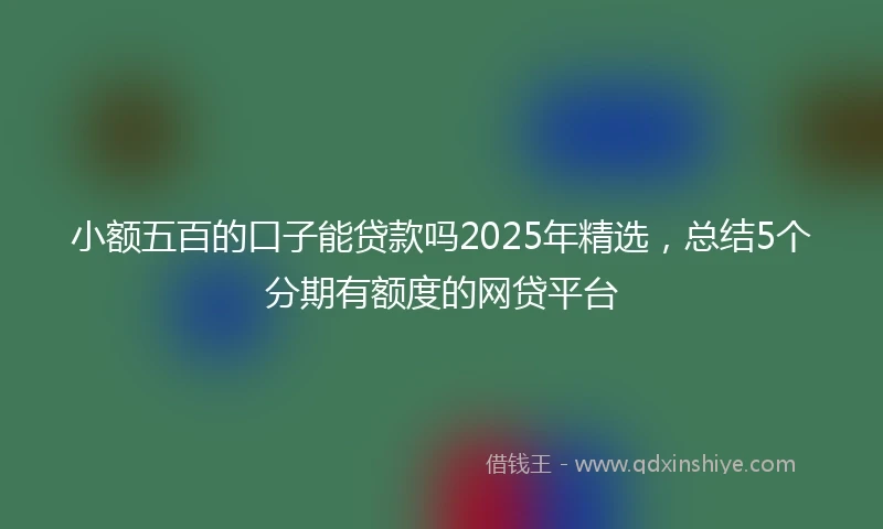 小额五百的口子能贷款吗2025年精选，总结5个分期有额度的网贷平台