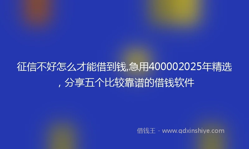 征信不好怎么才能借到钱,急用400002025年精选，分享五个比较靠谱的借钱软件