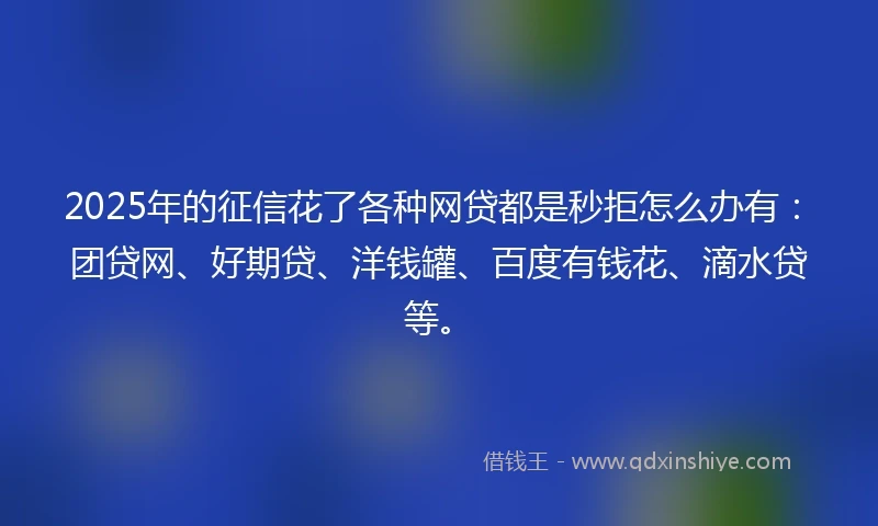 2025年的征信花了各种网贷都是秒拒怎么办有：团贷网、好期贷、洋钱罐、百度有钱花、滴水贷等。