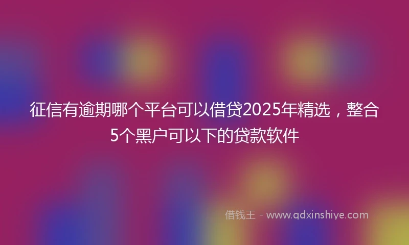 征信有逾期哪个平台可以借贷2025年精选，整合5个黑户可以下的贷款软件
