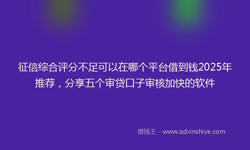 征信综合评分不足可以在哪个平台借到钱2025年推荐,分享五个审贷口子审核加快的软件
