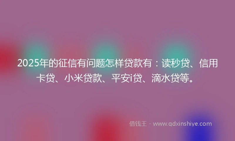 2025年的征信有问题怎样贷款有：读秒贷、信用卡贷、小米贷款、平安i贷、滴水贷等。