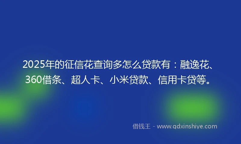 2025年的征信花查询多怎么贷款有：融逸花、360借条、超人卡、小米贷款、信用卡贷等。