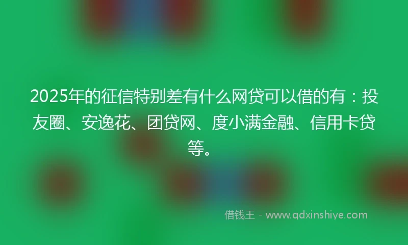 2025年的征信特别差有什么网贷可以借的有：投友圈、安逸花、团贷网、度小满金融、信用卡贷等。