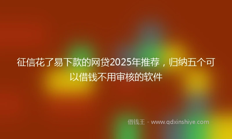 征信花了易下款的网贷2025年推荐，归纳五个可以借钱不用审核的软件