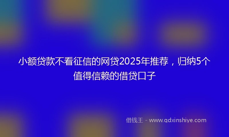 小额贷款不看征信的网贷2025年推荐，归纳5个值得信赖的借贷口子