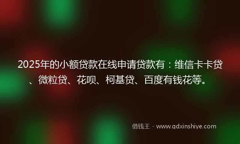 2025年的小额贷款在线申请贷款有：维信卡卡贷、微粒贷、花呗、柯基贷、百度有钱花等。