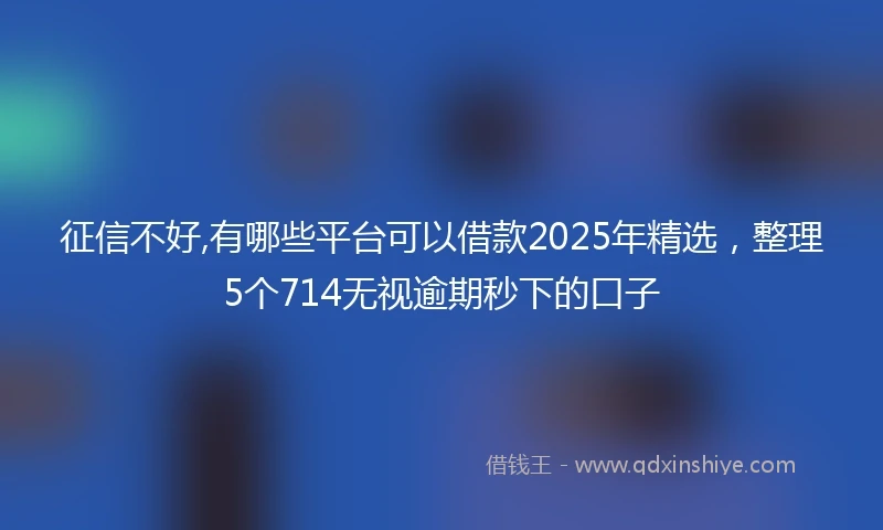 征信不好,有哪些平台可以借款2025年精选，整理5个714无视逾期秒下的口子