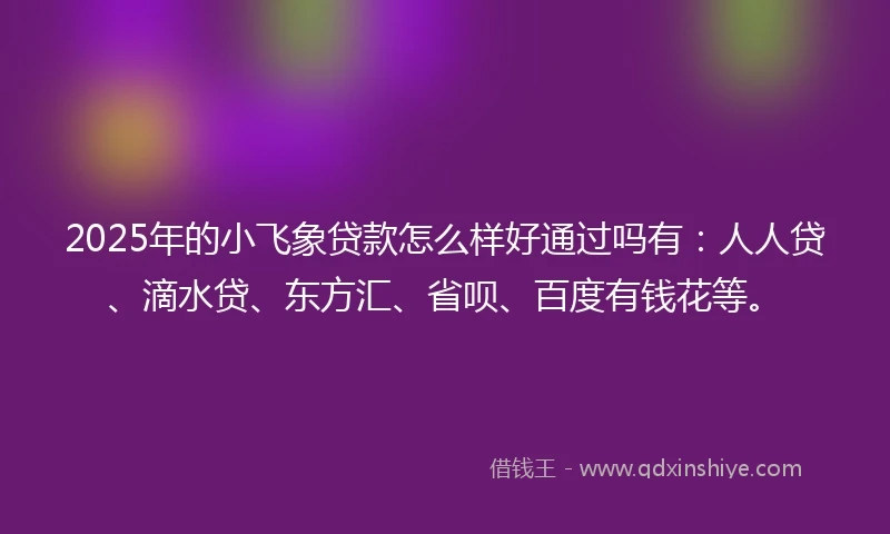 2025年的小飞象贷款怎么样好通过吗有:人人贷、滴水贷、东方汇、省呗、百度有钱花等。