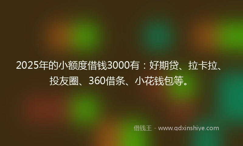 2025年的小额度借钱3000有：好期贷、拉卡拉、投友圈、360借条、小花钱包等。