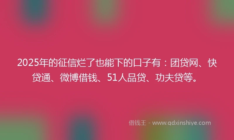 2025年的征信烂了也能下的口子有:团贷网、快贷通、微博借钱、51人品贷、功夫贷等。