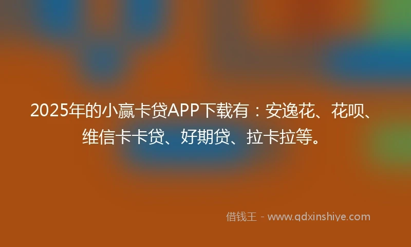 2025年的小赢卡贷APP下载有：安逸花、花呗、维信卡卡贷、好期贷、拉卡拉等。
