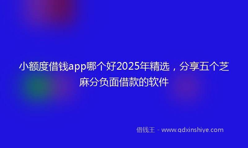 小额度借钱app哪个好2025年精选，分享五个芝麻分负面借款的软件