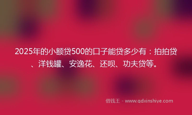2025年的小额贷500的口子能贷多少有：拍拍贷、洋钱罐、安逸花、还呗、功夫贷等。