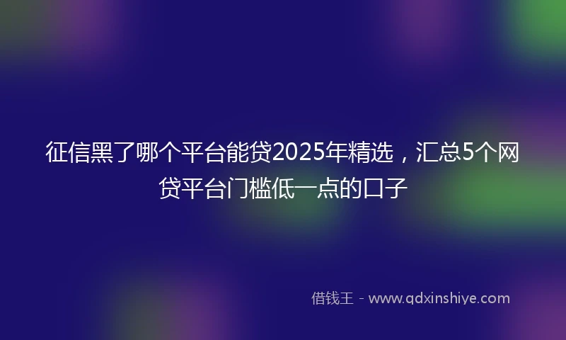 征信黑了哪个平台能贷2025年精选，汇总5个网贷平台门槛低一点的口子