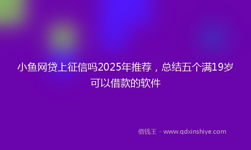 小鱼网贷上征信吗2025年推荐，总结五个满19岁可以借款的软件