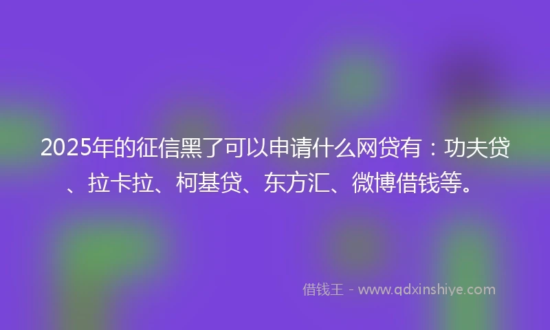 2025年的征信黑了可以申请什么网贷有：功夫贷、拉卡拉、柯基贷、东方汇、微博借钱等。